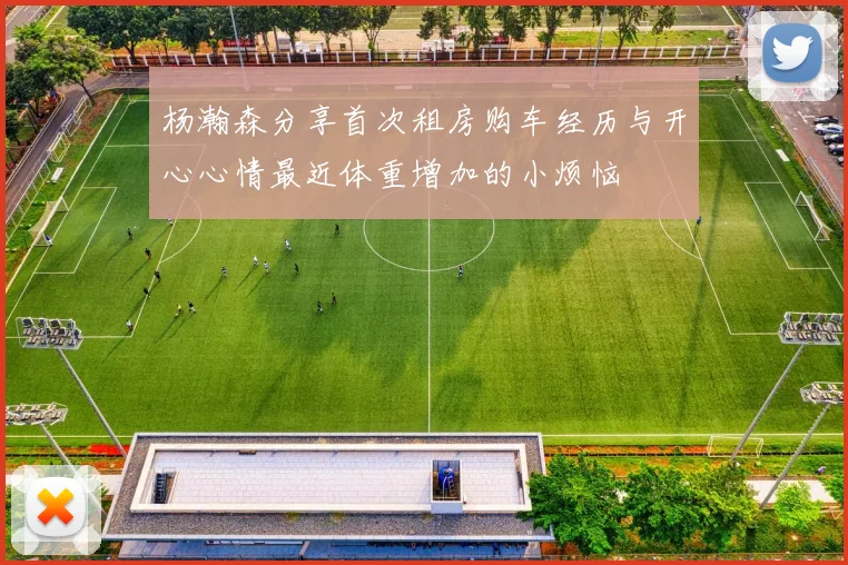 杨瀚森分享首次租房购车经历与开心心情最近体重增加的小烦恼