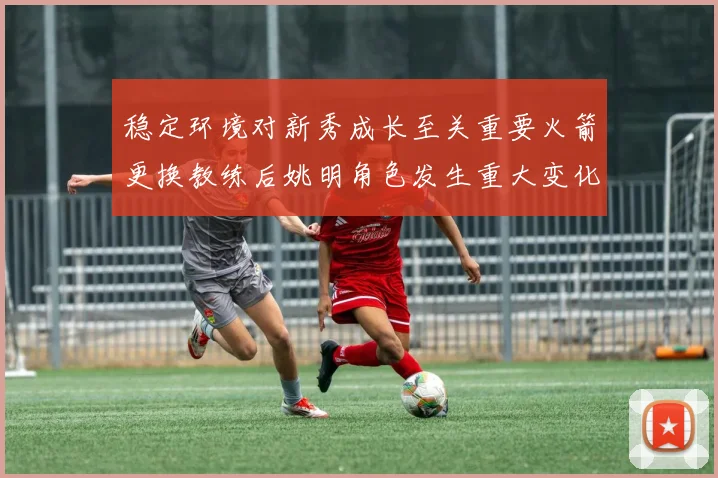 稳定环境对新秀成长至关重要火箭更换教练后姚明角色发生重大变化