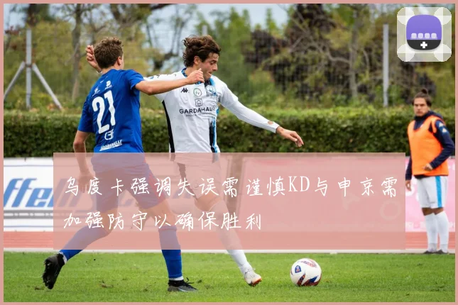 乌度卡强调失误需谨慎KD与申京需加强防守以确保胜利