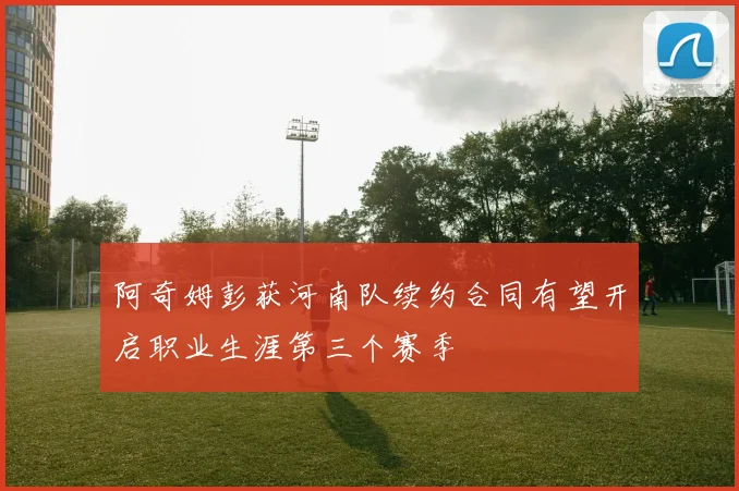 阿奇姆彭获河南队续约合同有望开启职业生涯第三个赛季