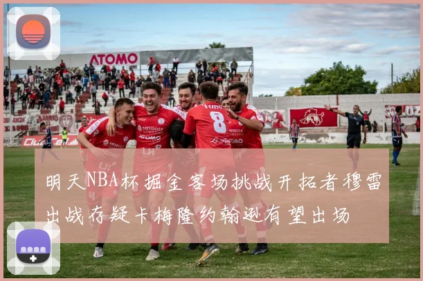 明天NBA杯掘金客场挑战开拓者穆雷出战存疑卡梅隆约翰逊有望出场
