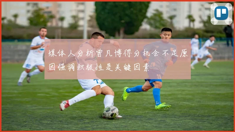 媒体人分析曾凡博得分机会不足原因强调积极性是关键因素