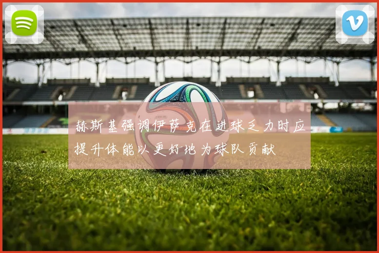 赫斯基强调伊萨克在进球乏力时应提升体能以更好地为球队贡献