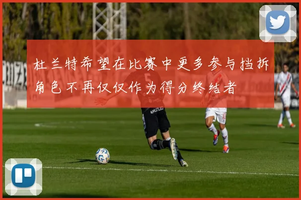 杜兰特希望在比赛中更多参与挡拆角色不再仅仅作为得分终结者