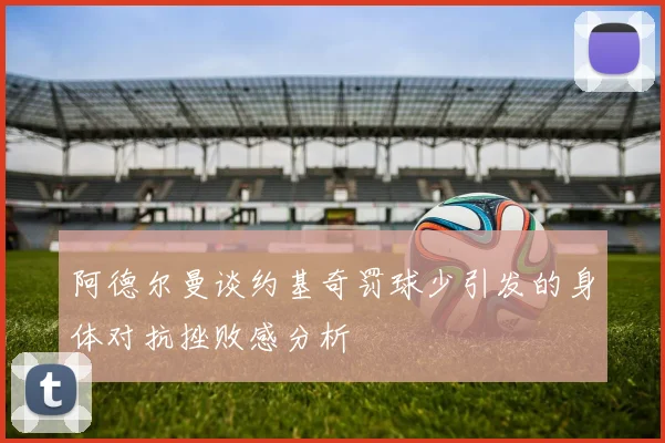 阿德尔曼谈约基奇罚球少引发的身体对抗挫败感分析
