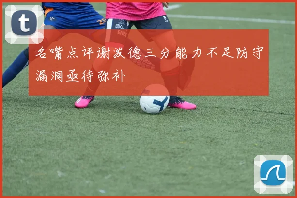 名嘴点评谢泼德三分能力不足防守漏洞亟待弥补