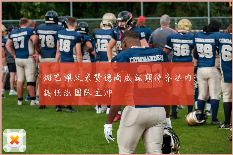 姆巴佩父亲赞德尚成就期待齐达内接任法国队主帅