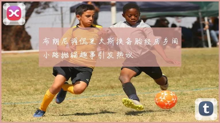 布朗尼调侃里夫斯换备胎经历乡间小路抛锚趣事引发热议