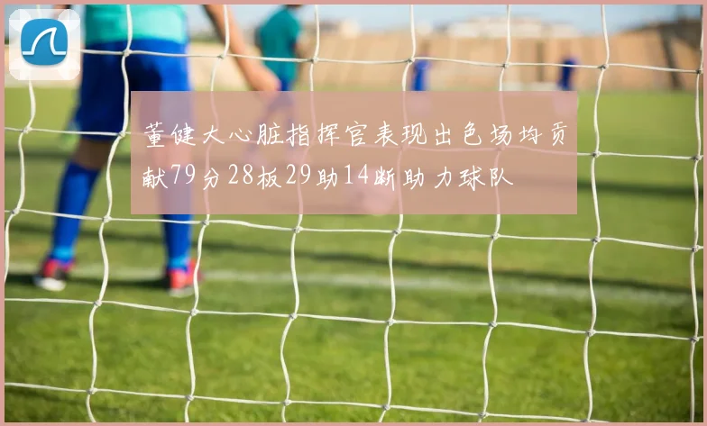 董健大心脏指挥官表现出色场均贡献79分28板29助14断助力球队