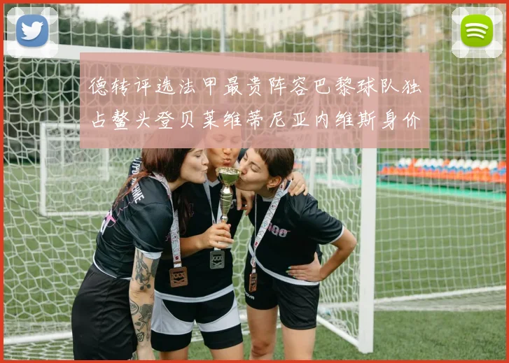 德转评选法甲最贵阵容巴黎球队独占鳌头登贝莱维蒂尼亚内维斯身价破亿