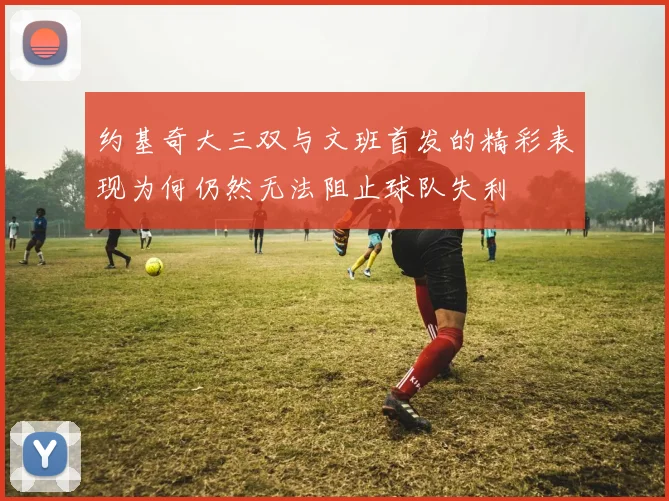 约基奇大三双与文班首发的精彩表现为何仍然无法阻止球队失利