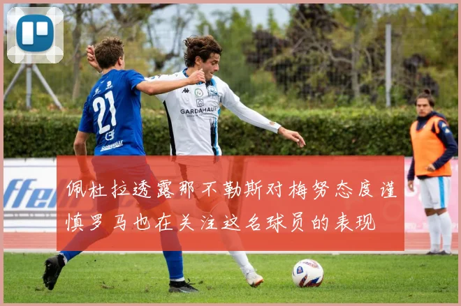 佩杜拉透露那不勒斯对梅努态度谨慎罗马也在关注这名球员的表现