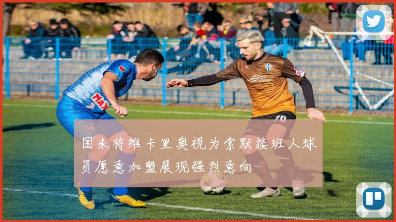 国米将维卡里奥视为索默接班人球员愿意加盟展现强烈意向