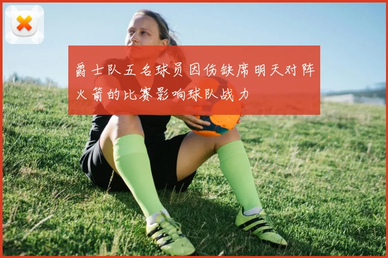 爵士队五名球员因伤缺席明天对阵火箭的比赛影响球队战力