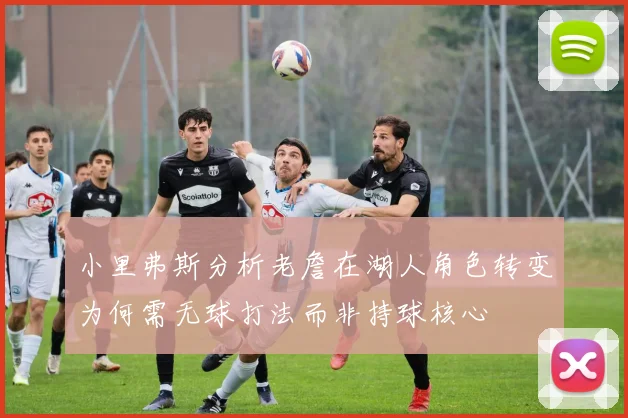 小里弗斯分析老詹在湖人角色转变为何需无球打法而非持球核心