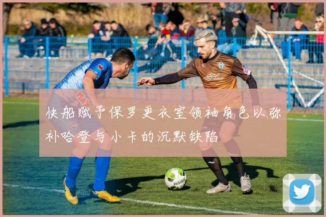 快船赋予保罗更衣室领袖角色以弥补哈登与小卡的沉默缺陷