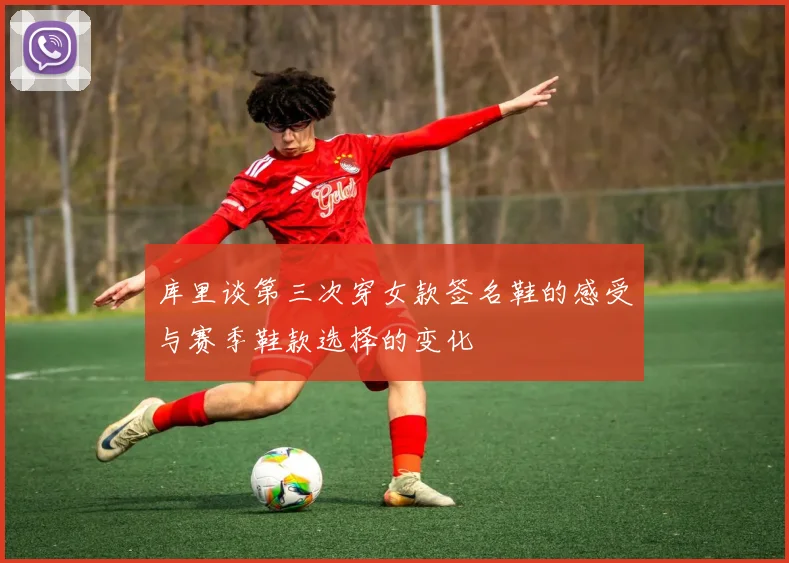 库里谈第三次穿女款签名鞋的感受与赛季鞋款选择的变化