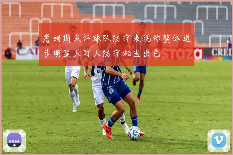 詹姆斯点评球队防守表现称整体进步明显人盯人防守相当出色