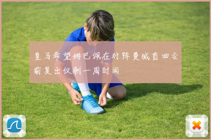 皇马希望姆巴佩在对阵曼城首回合前复出仅剩一周时间