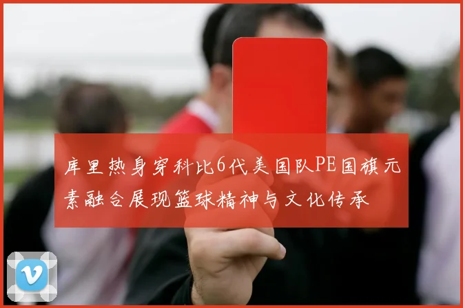 库里热身穿科比6代美国队PE国旗元素融合展现篮球精神与文化传承