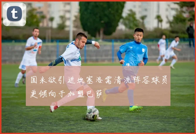 国米欲引进坎塞洛需清洗阵容球员更倾向于加盟巴萨