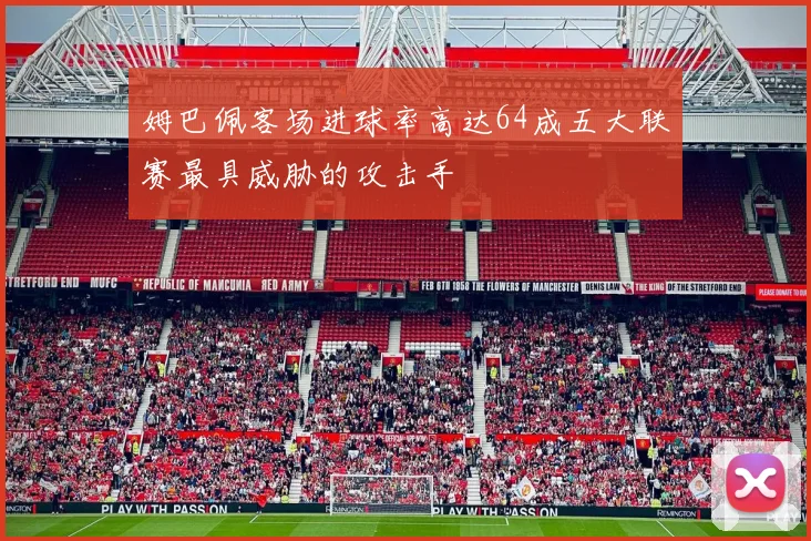 姆巴佩客场进球率高达64成五大联赛最具威胁的攻击手