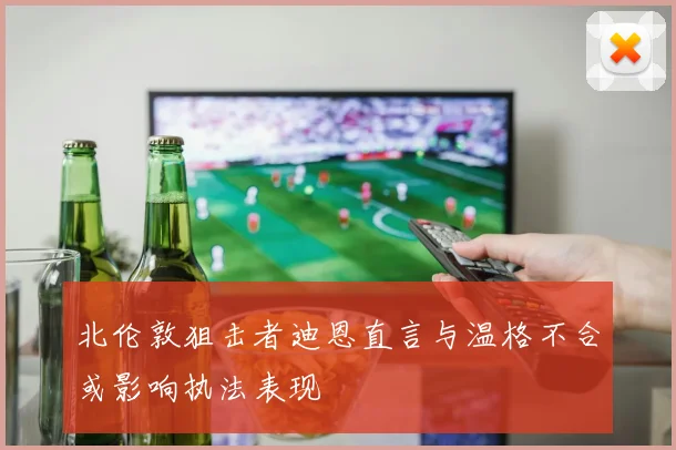北伦敦狙击者迪恩直言与温格不合或影响执法表现