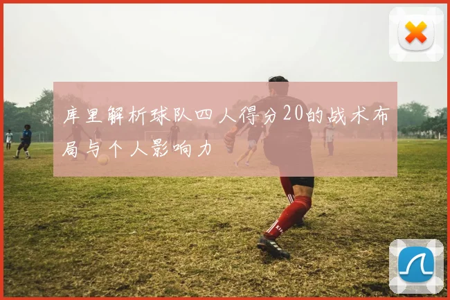 库里解析球队四人得分20的战术布局与个人影响力