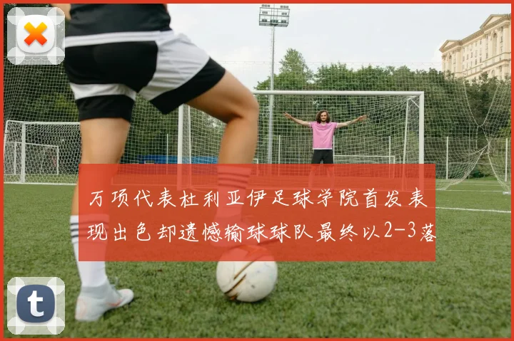 万项代表杜利亚伊足球学院首发表现出色却遗憾输球球队最终以2-3落败