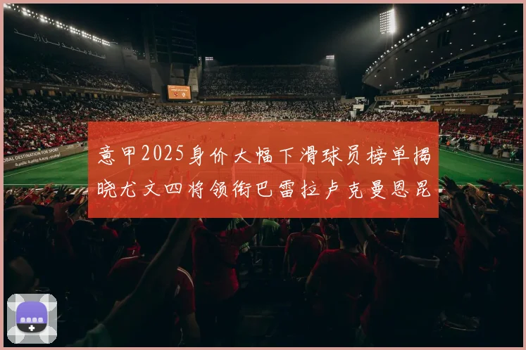 意甲2025身价大幅下滑球员榜单揭晓尤文四将领衔巴雷拉卢克曼恩昆库在列