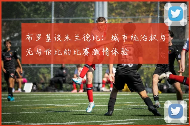 布罗基谈米兰德比：城市统治权与无与伦比的比赛激情体验