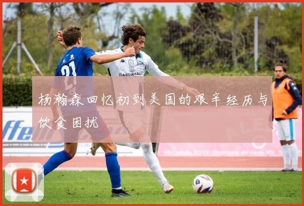 杨瀚森回忆初到美国的艰辛经历与饮食困扰