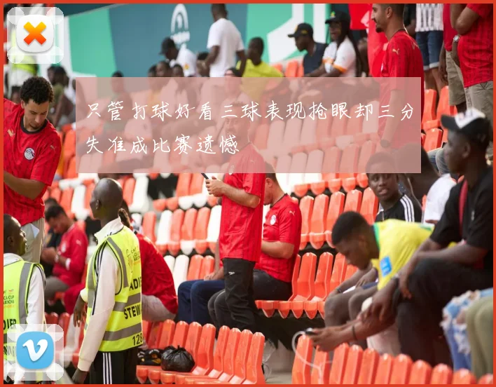 只管打球好看三球表现抢眼却三分失准成比赛遗憾