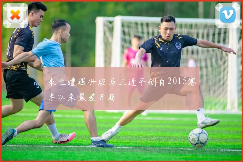 米兰遭遇升班马三连平创自2015赛季以来最差开局