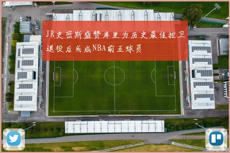 JR史密斯盛赞库里为历史最佳控卫退役后或成NBA前五球员