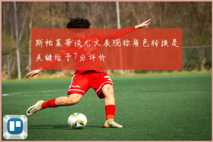 斯帕莱蒂谈尤文表现称角色转换是关键给予7分评价
