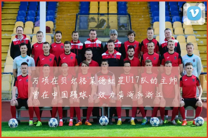 万项在贝尔格莱德红星U17队的主帅曾在中国踢球，效力黄海和浙江