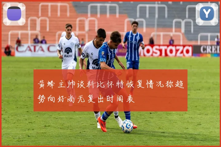 黄蜂主帅谈科比怀特恢复情况称趋势向好尚无复出时间表