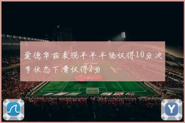 爱德华兹表现平平半场仅得10分次节状态下滑仅得2分