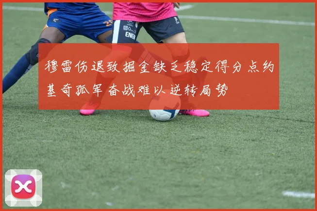 穆雷伤退致掘金缺乏稳定得分点约基奇孤军奋战难以逆转局势