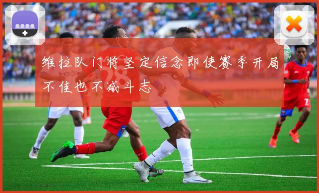 维拉队门将坚定信念即使赛季开局不佳也不减斗志