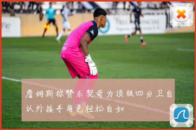 詹姆斯称赞东契奇为顶级四分卫自认外接手角色轻松自如