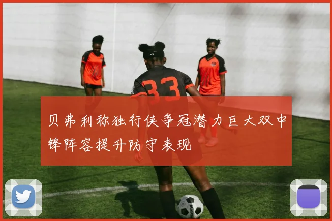 贝弗利称独行侠争冠潜力巨大双中锋阵容提升防守表现