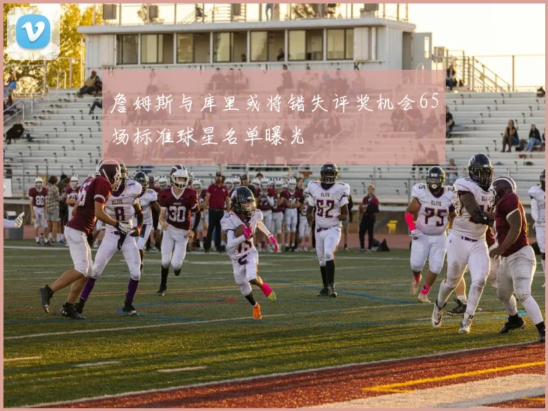 詹姆斯与库里或将错失评奖机会65场标准球星名单曝光