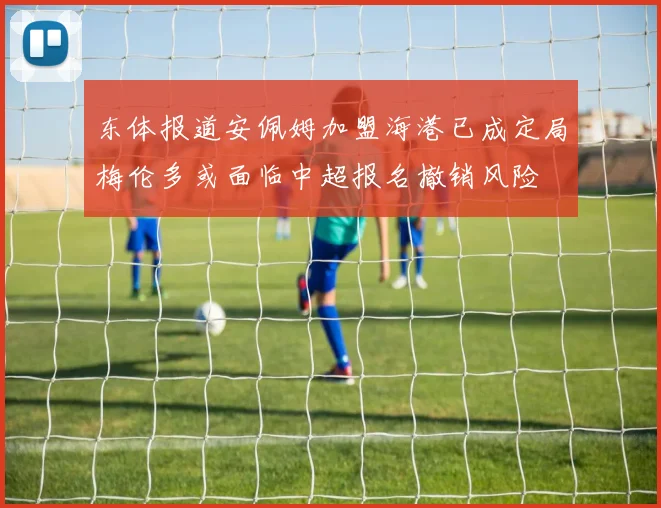 东体报道安佩姆加盟海港已成定局梅伦多或面临中超报名撤销风险