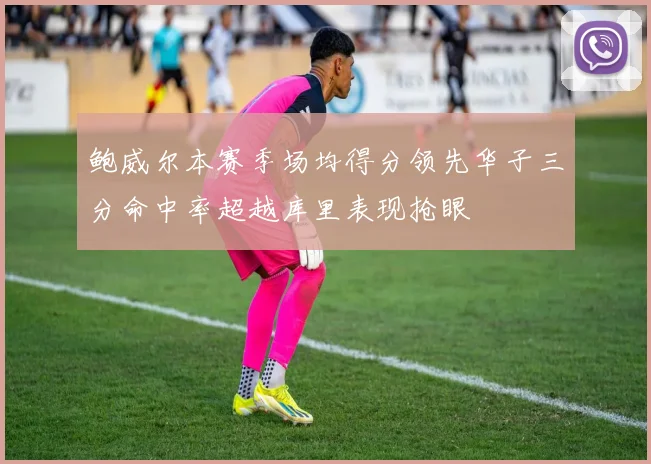 鲍威尔本赛季场均得分领先华子三分命中率超越库里表现抢眼