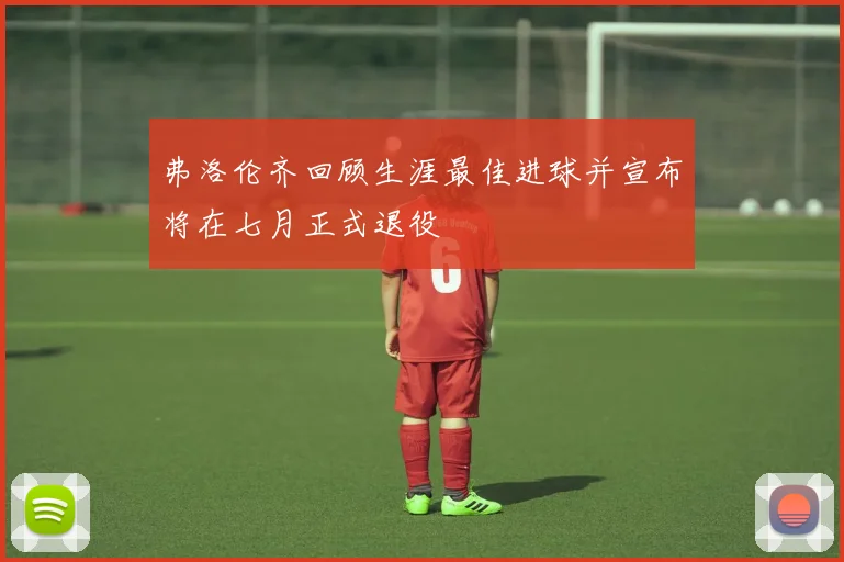 弗洛伦齐回顾生涯最佳进球并宣布将在七月正式退役