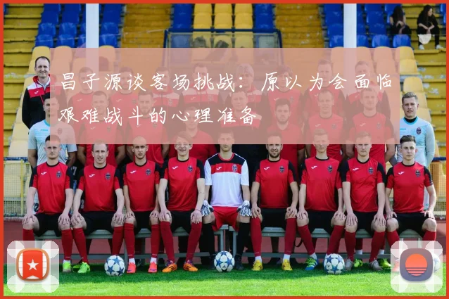 昌子源谈客场挑战：原以为会面临艰难战斗的心理准备