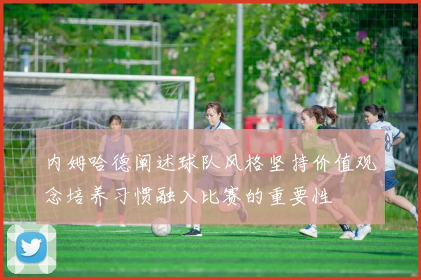 内姆哈德阐述球队风格坚持价值观念培养习惯融入比赛的重要性
