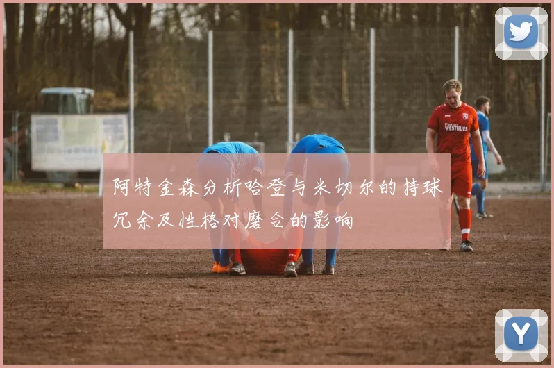 阿特金森分析哈登与米切尔的持球冗余及性格对磨合的影响